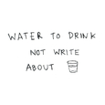 Water To Drink Not Write About