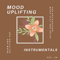 Mood Uplifting Instrumentals - Warm And Uplifting Pop For Background, Work Play And Drive, Vol.36