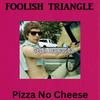 Foolish Triangle - Pizza No Cheese