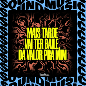 MAIS TARDE VAI TER BAILE, DÁ VALOR PRA MIM