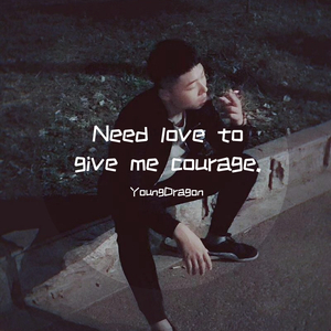 Need love to give me courage.
