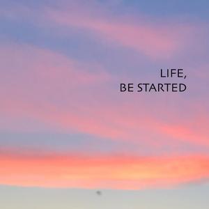 Life, Be Started