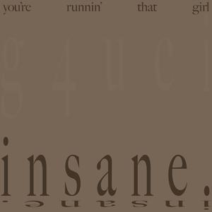 you're runnin' that girl insane.