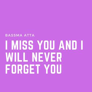 I miss you and I will never forget you