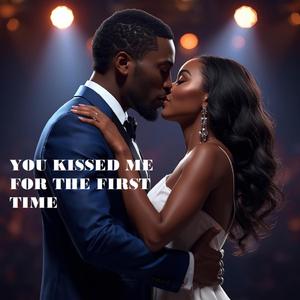 YOU KISSED ME FOR THE FIRST TIME