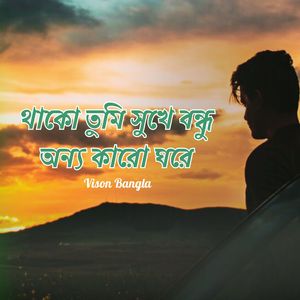 থাকো তুমি সুখে বন্ধু অন্য কারো ঘরে