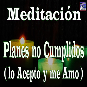 Meditación. Planes no Cumplidos (Lo Acepto y Me Amo)