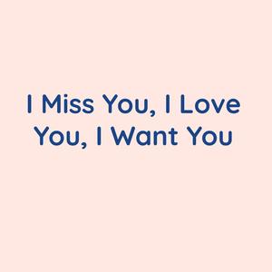 I Miss You, I Love You, I Want You