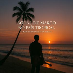 Águas de Março no País Tropical - Entre Evidências e um Idiota