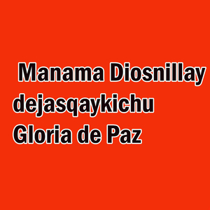 Manama Diosnillay dejasqaykichu Gloria de Paz