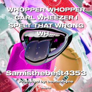 WHOPPER WHOPPER CARL WHEEZER I SPELT THAT WRONG WHO CARES ITS SPED UP