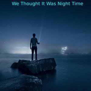 We Thought It Was Night Time