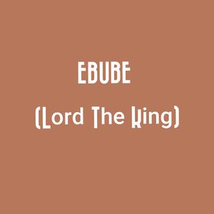 EBUBE (Lord The King)