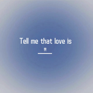 Tell me that love is