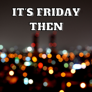 It's Friday Then