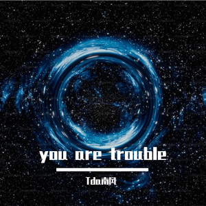 you are trouble