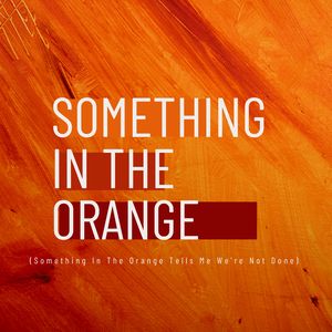 Something in the Orange (Something in the Orange Tells Me We're Not Done)