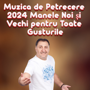 Muzica de Petrecere 2024 Manele Noi și Vechi pentru Toate Gusturile