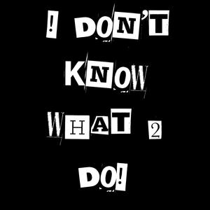 ! D0N'T KN0W WHAT 2 D0!