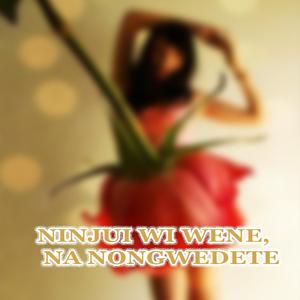 NINJUI WI WENE, NA NONGWEDETE