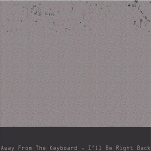 Away From The Keyboard , I'll Be Right Back