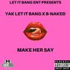 Yak Let It Bang - Make Her Say (feat. B-Naked)