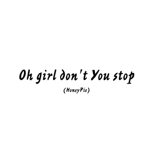 Oh girl don't You stop (HoneyPie)
