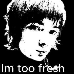 Im too fresh