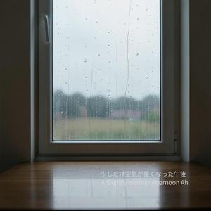 少しだけ空気が重くなった午後 – A Slightly Heavier Afternoon Ah