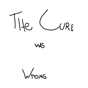 The Cure Was Wrong