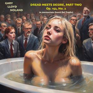 DREAD MEETS DESIRE PART TWO, Op. 152, No. 2, in memoriam David Del Tredici