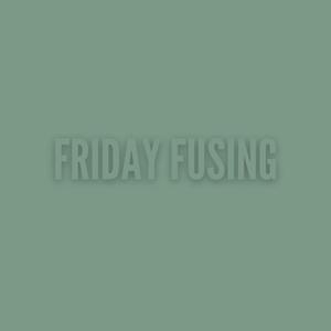 Friday Fusing
