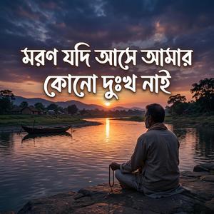 মরণ যদি আসে আমার কোন দুঃখ নাই