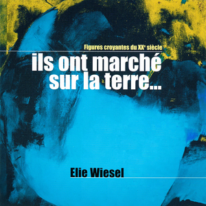 Ils ont marché sur la terre, Vol. 7 (Elie Wiesel: L'homme qui croit après Auschwitz) [Collection "Figures croyantes du 20ème siècle"]