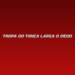 Tropa do Tiriça Larga o dedo
