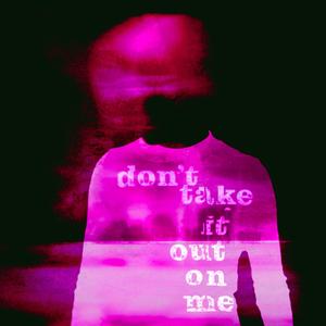 Don't Take It Out On Me