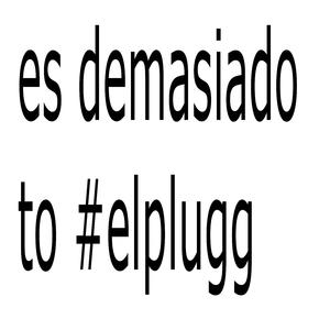 ES DEMASIADO TO #ELPLUGG