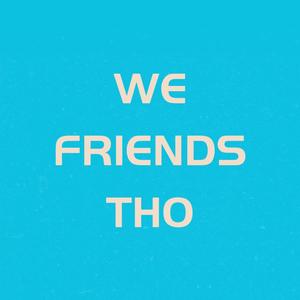 We Friends Tho
