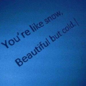 You're like snow, beautiful but cold.