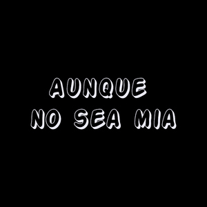 Aunque no sea mia
