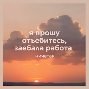 я прошу отъебитесь, заебала работа