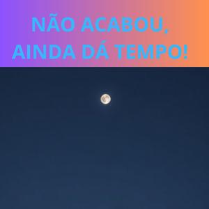 NÃO ACABOU, AINDA DÁ TEMPO!