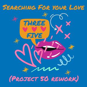 Searching For Your Love (feat. Three Five) (Project 50 Rework)