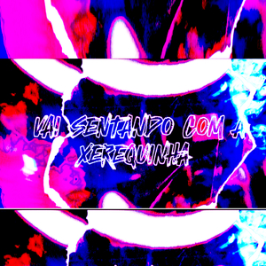 VAI SENTANDO COM A XEREQUINHA