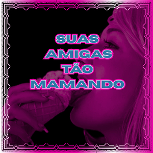 Suas Amigas Tão Mamando
