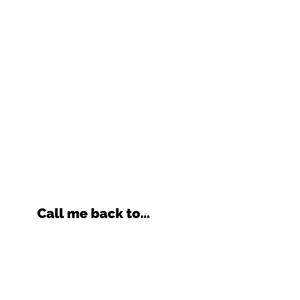 Call me back to…