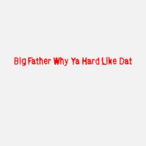 Big Father Why Ya Hard Like Dat