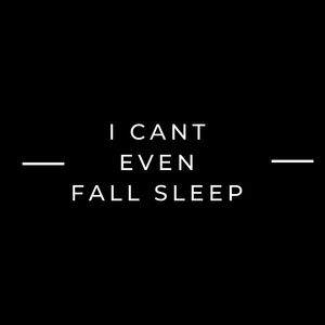 I cant even fall sleep