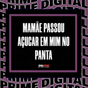 MAMÃE PASSOU AÇUCAR EM MIM NO PANTA