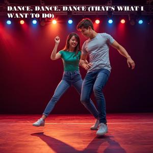 DANCE, DANCE, DANCE (THAT'S WHAT I WANT TO DO)